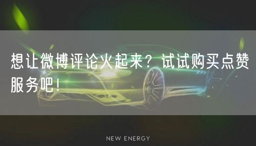 想让微博评论火起来？试试购买点赞服务吧！