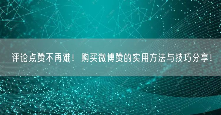评论点赞不再难！购买微博赞的实用方法与技巧分享！