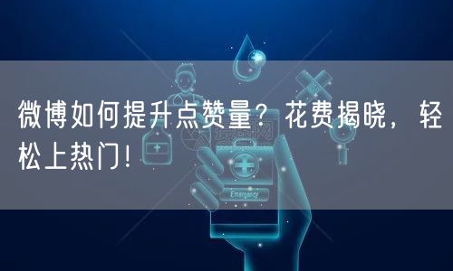 微博如何提升点赞量？花费揭晓，轻松上热门！