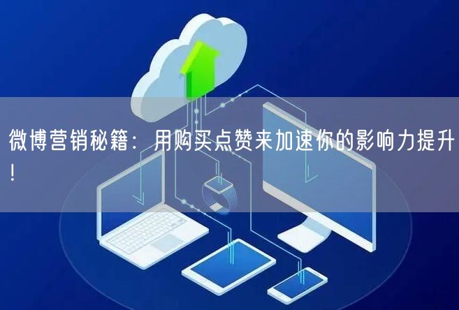 微博营销秘籍：用购买点赞来加速你的影响力提升！