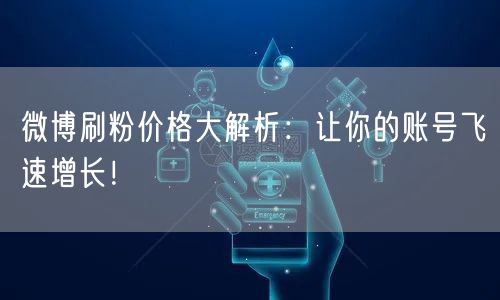 微博刷粉价格大解析：让你的账号飞速增长！