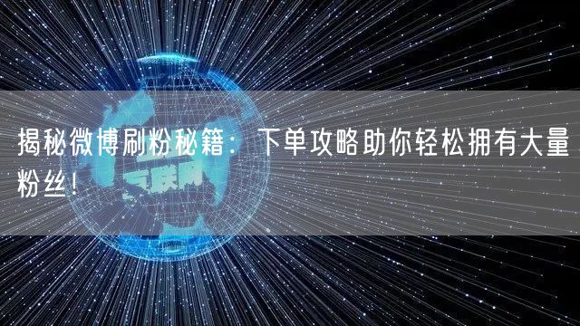 揭秘微博刷粉秘籍：下单攻略助你轻松拥有大量粉丝！