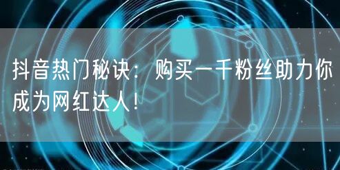 抖音热门秘诀：购买一千粉丝助力你成为网红达人！