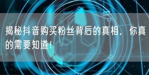 揭秘抖音购买粉丝背后的真相，你真的需要知道！
