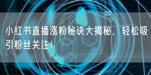 小红书直播涨粉秘诀大揭秘，轻松吸引粉丝关注！