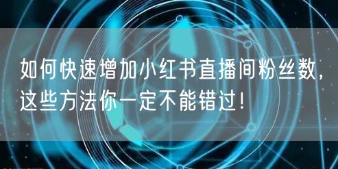 如何快速增加小红书直播间粉丝数，这些方法你一定不能错过！