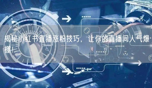 揭秘小红书直播涨粉技巧，让你的直播间人气爆棚！