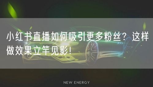 小红书直播如何吸引更多粉丝？这样做效果立竿见影！