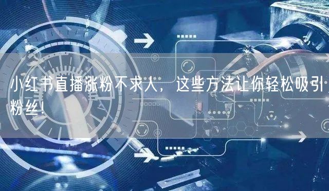 小红书直播涨粉不求人，这些方法让你轻松吸引粉丝！