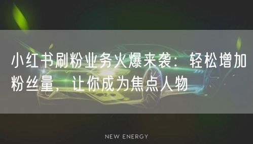小红书刷粉业务火爆来袭：轻松增加粉丝量，让你成为焦点人物