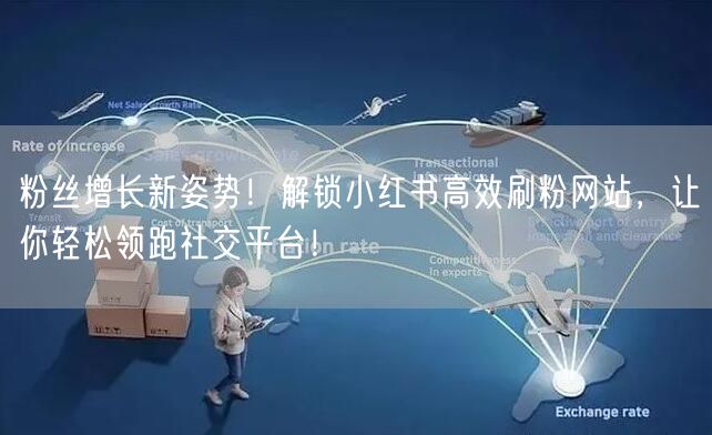 粉丝增长新姿势！解锁小红书高效刷粉网站，让你轻松领跑社交平台！