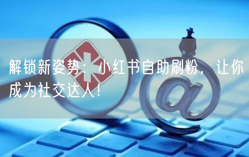 解锁新姿势：小红书自助刷粉，让你成为社交达人！