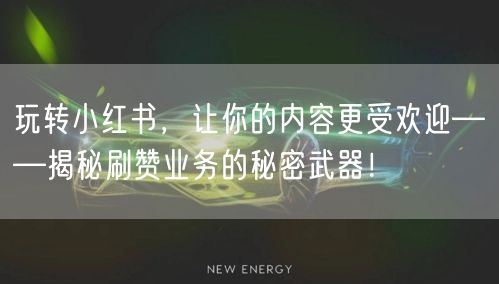 玩转小红书，让你的内容更受欢迎——揭秘刷赞业务的秘密武器！