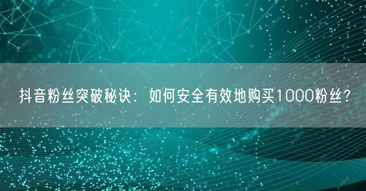 抖音粉丝突破秘诀：如何安全有效地购买1000粉丝？