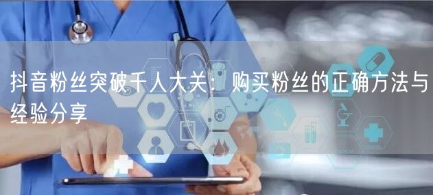 抖音粉丝突破千人大关：购买粉丝的正确方法与经验分享