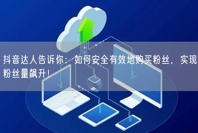 抖音达人告诉你：如何安全有效地购买粉丝，实现粉丝量飙升！