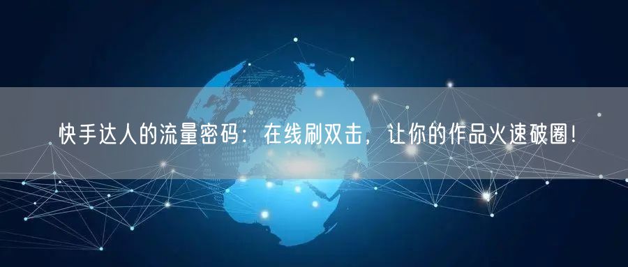 快手达人的流量密码：在线刷双击，让你的作品火速破圈！