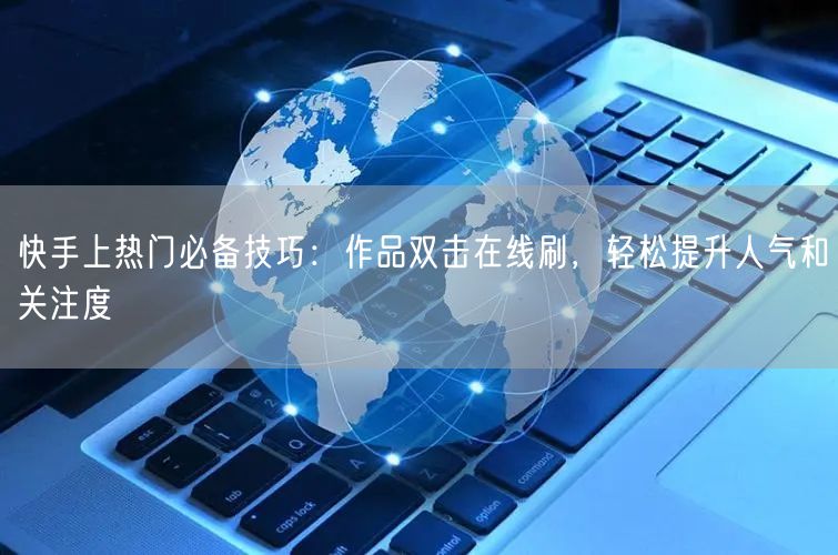 快手上热门必备技巧：作品双击在线刷，轻松提升人气和关注度