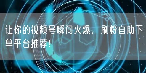 让你的视频号瞬间火爆，刷粉自助下单平台推荐！