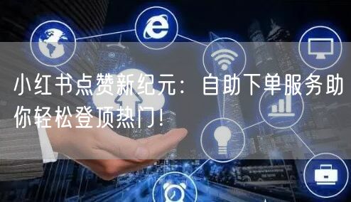 小红书点赞新纪元：自助下单服务助你轻松登顶热门！