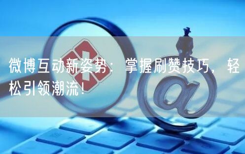 微博互动新姿势：掌握刷赞技巧，轻松引领潮流！