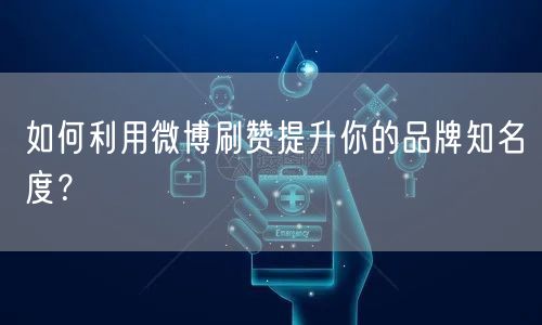 如何利用微博刷赞提升你的品牌知名度？