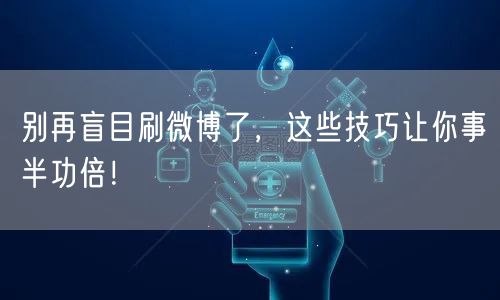 别再盲目刷微博了，这些技巧让你事半功倍！