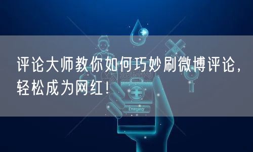 评论大师教你如何巧妙刷微博评论，轻松成为网红！