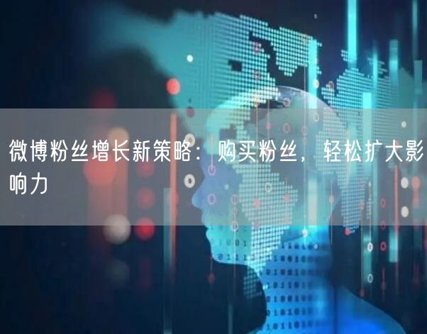 微博粉丝增长新策略：购买粉丝，轻松扩大影响力