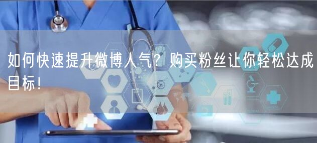 如何快速提升微博人气？购买粉丝让你轻松达成目标！