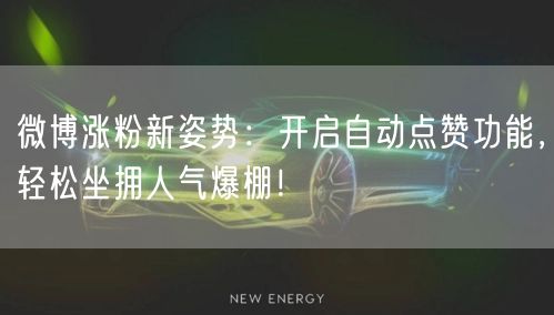 微博涨粉新姿势：开启自动点赞功能，轻松坐拥人气爆棚！
