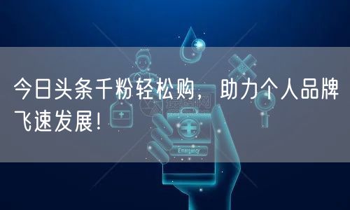 今日头条千粉轻松购，助力个人品牌飞速发展！