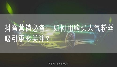 抖音营销必备：如何用购买人气粉丝吸引更多关注？