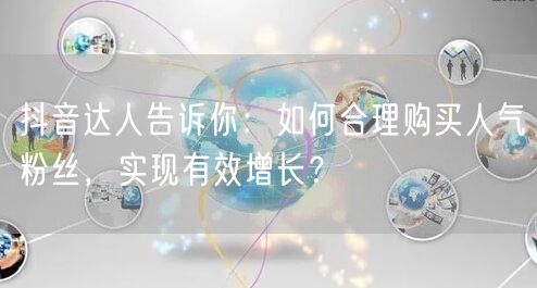 抖音达人告诉你：如何合理购买人气粉丝，实现有效增长？