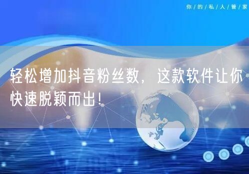 轻松增加抖音粉丝数，这款软件让你快速脱颖而出！