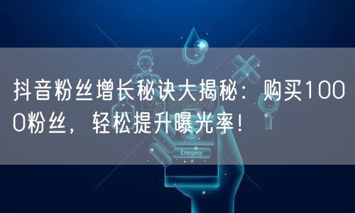 抖音粉丝增长秘诀大揭秘：购买1000粉丝，轻松提升曝光率！