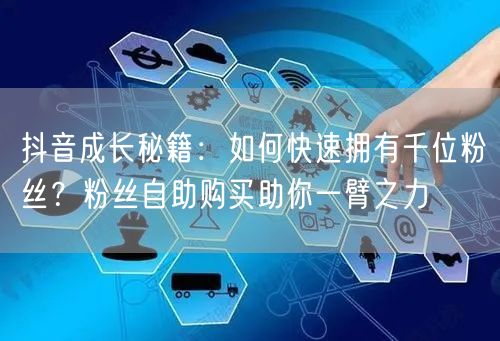 抖音成长秘籍：如何快速拥有千位粉丝？粉丝自助购买助你一臂之力
