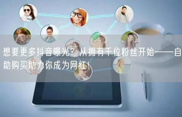 想要更多抖音曝光？从拥有千位粉丝开始——自助购买助力你成为网红！