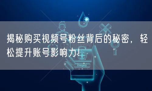揭秘购买视频号粉丝背后的秘密，轻松提升账号影响力！