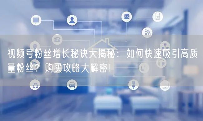 视频号粉丝增长秘诀大揭秘：如何快速吸引高质量粉丝？购买攻略大解密！
