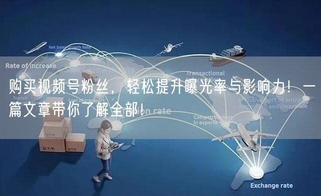 购买视频号粉丝，轻松提升曝光率与影响力！一篇文章带你了解全部！