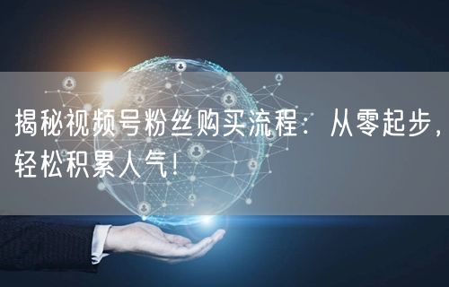 揭秘视频号粉丝购买流程：从零起步，轻松积累人气！