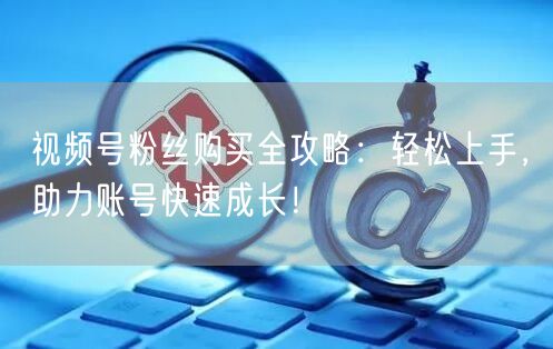 视频号粉丝购买全攻略：轻松上手，助力账号快速成长！