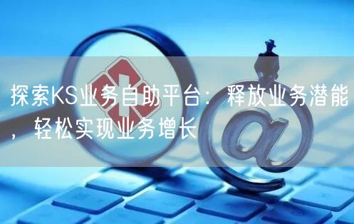探索KS业务自助平台：释放业务潜能，轻松实现业务增长