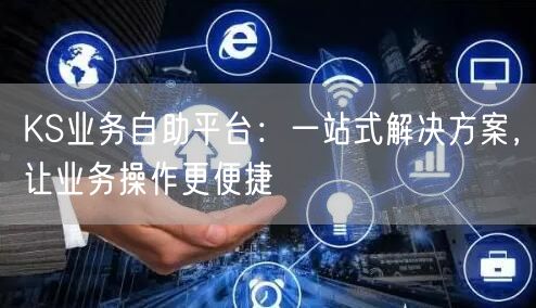 KS业务自助平台：一站式解决方案，让业务操作更便捷