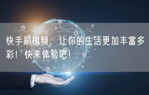 快手刷视频，让你的生活更加丰富多彩！快来体验吧！