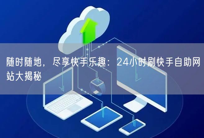 随时随地，尽享快手乐趣：24小时刷快手自助网站大揭秘
