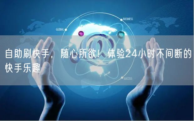 自助刷快手，随心所欲！体验24小时不间断的快手乐趣