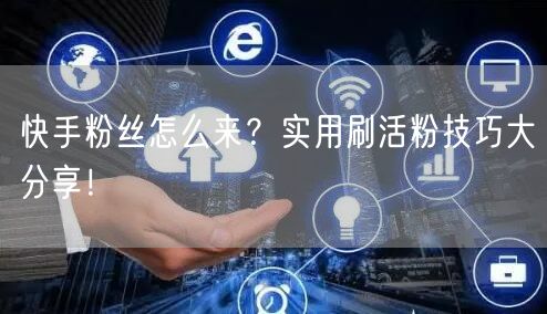 快手粉丝怎么来？实用刷活粉技巧大分享！