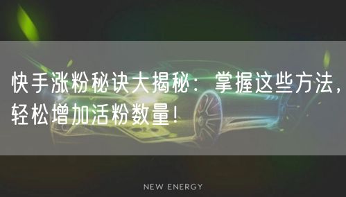 快手涨粉秘诀大揭秘：掌握这些方法，轻松增加活粉数量！